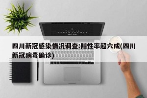 四川新冠感染情况调查:阳性率超六成(四川新冠病毒确诊)