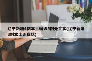 辽宁新增4例本土确诊5例无症状(辽宁新增3例本土无症状)