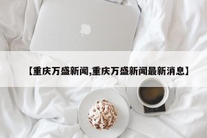 【重庆万盛新闻,重庆万盛新闻最新消息】