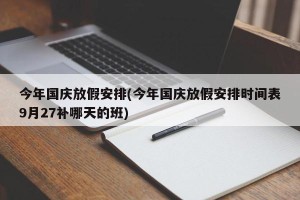 今年国庆放假安排(今年国庆放假安排时间表9月27补哪天的班)