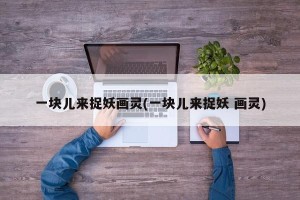 一块儿来捉妖画灵(一块儿来捉妖 画灵)