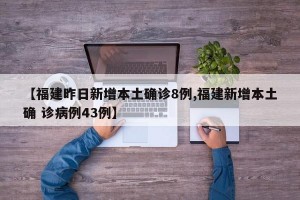 【福建昨日新增本土确诊8例,福建新增本土确 诊病例43例】
