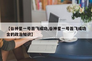 【谷神星一号首飞成功,谷神星一号首飞成功含的政治知识】