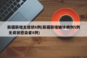 新疆新增无症状6例(新疆新增确诊病例5例 无症状感染者8例)