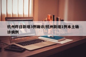 杭州昨日新增3例确诊/杭州新增1例本土确诊病例