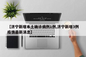 【济宁新增本土确诊病例1例,济宁新增3例疫情最新消息】