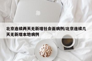 北京连续两天无新增社会面病例/北京连续几天无新增本地病例