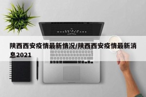 陕西西安疫情最新情况/陕西西安疫情最新消息2021