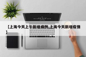 【上海今天上午新增病例,上海今天新增疫情】