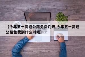 【今年五一高速公路免费几天,今年五一高速公路免费到什么时候】