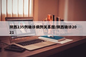 陕西235例确诊病例关系图/陕西确诊2021