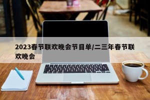 2023春节联欢晚会节目单/二三年春节联欢晚会
