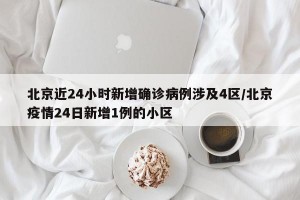 北京近24小时新增确诊病例涉及4区/北京疫情24日新增1例的小区