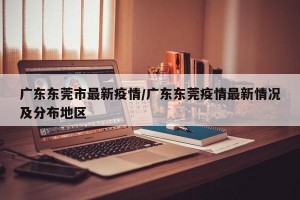 广东东莞市最新疫情/广东东莞疫情最新情况及分布地区