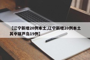 【辽宁新增20例本土,辽宁新增20例本土其中葫芦岛19例】