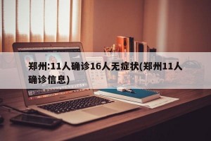 郑州:11人确诊16人无症状(郑州11人确诊信息)