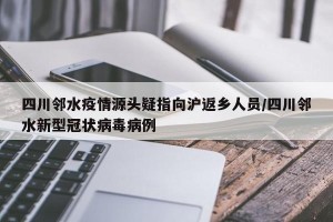 四川邻水疫情源头疑指向沪返乡人员/四川邻水新型冠状病毒病例