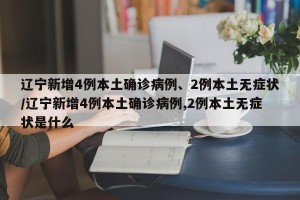 辽宁新增4例本土确诊病例、2例本土无症状/辽宁新增4例本土确诊病例,2例本土无症状是什么