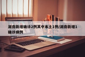 湖南新增确诊2例其中本土1例/湖南新增1确诊病例