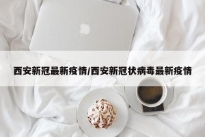 西安新冠最新疫情/西安新冠状病毒最新疫情