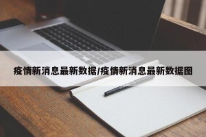 疫情新消息最新数据/疫情新消息最新数据图