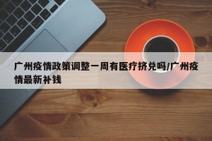 广州疫情政策调整一周有医疗挤兑吗/广州疫情最新补钱