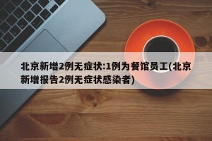 北京新增2例无症状:1例为餐馆员工(北京新增报告2例无症状感染者)