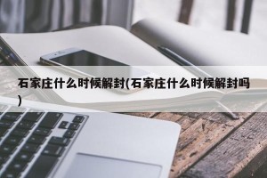 石家庄什么时候解封(石家庄什么时候解封吗)