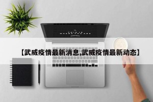 【武威疫情最新消息,武威疫情最新动态】