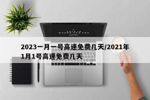 2023一月一号高速免费几天/2021年1月1号高速免费几天