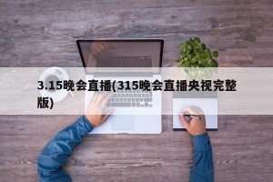 3.15晚会直播(315晚会直播央视完整版)
