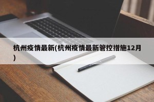 杭州疫情最新(杭州疫情最新管控措施12月)