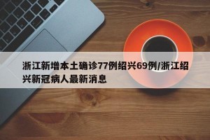 浙江新增本土确诊77例绍兴69例/浙江绍兴新冠病人最新消息