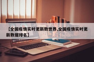 【全国疫情实时更新数世界,全国疫情实时更新数据排名】