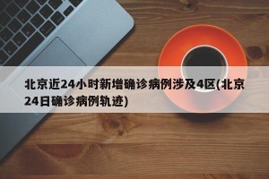 北京近24小时新增确诊病例涉及4区(北京24日确诊病例轨迹)