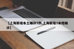 【上海新增本土确诊5例,上海新增5本地确诊】