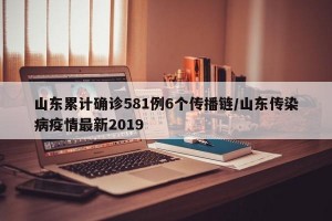 山东累计确诊581例6个传播链/山东传染病疫情最新2019