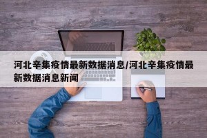 河北辛集疫情最新数据消息/河北辛集疫情最新数据消息新闻