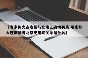 【专家称大连疫情与北京无确切关系,专家称大连疫情与北京无确切关系是什么】