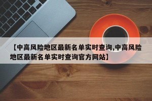 【中高风险地区最新名单实时查询,中高风险地区最新名单实时查询官方网站】