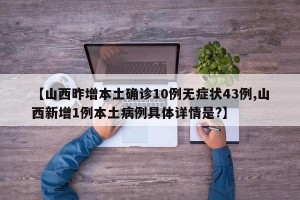【山西昨增本土确诊10例无症状43例,山西新增1例本土病例具体详情是?】