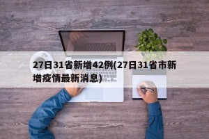 27日31省新增42例(27日31省市新增疫情最新消息)