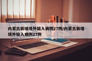 内蒙古新增境外输入病例27例/内蒙古新增境外输入病例27例