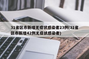 31省区市新增无症状感染者23例(31省区市新增42例无症状感染者)