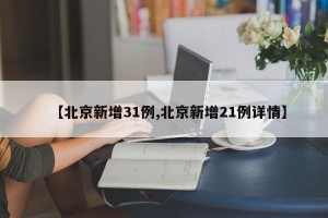 【北京新增31例,北京新增21例详情】