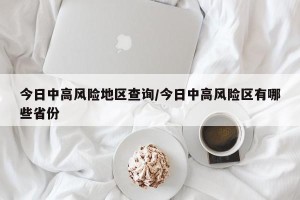 今日中高风险地区查询/今日中高风险区有哪些省份