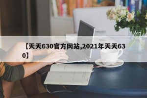 【天天630官方网站,2021年天天630】