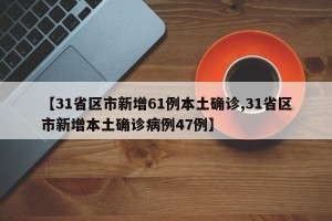 【31省区市新增61例本土确诊,31省区市新增本土确诊病例47例】