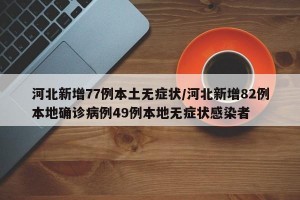 河北新增77例本土无症状/河北新增82例本地确诊病例49例本地无症状感染者