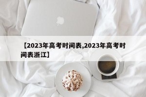 【2023年高考时间表,2023年高考时间表浙江】